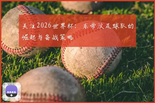 关注2026世界杯：东帝汶足球队的崛起与备战策略