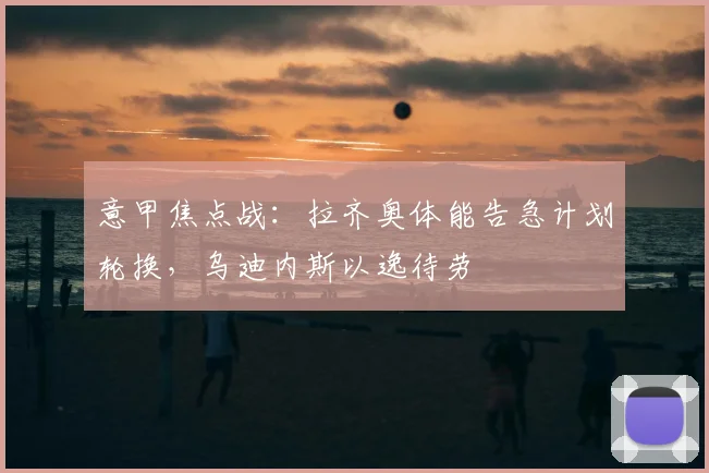 意甲焦点战：拉齐奥体能告急计划轮换，乌迪内斯以逸待劳