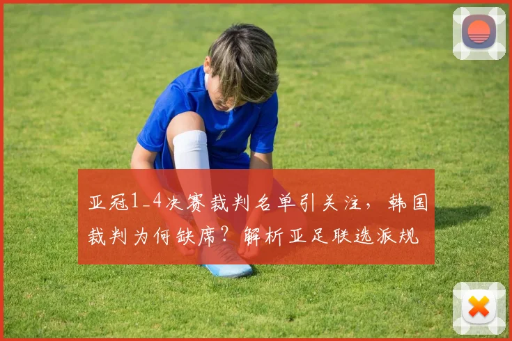 亚冠1_4决赛裁判名单引关注，韩国裁判为何缺席？解析亚足联选派规则与争议
