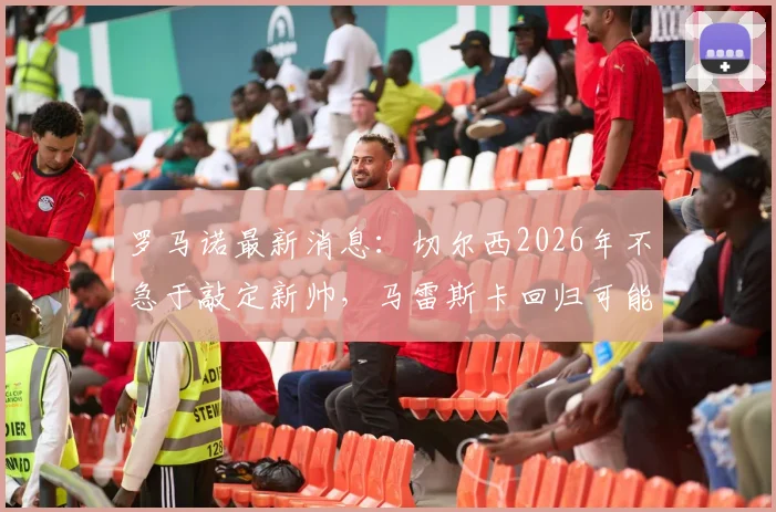 罗马诺最新消息：切尔西2026年不急于敲定新帅，马雷斯卡回归可能性被排除，内部另有考量