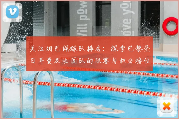 关注姆巴佩球队排名：探索巴黎圣日耳曼及法国队的联赛与积分榜位置