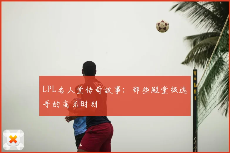 LPL名人堂传奇故事:那些殿堂级选手的高光时刻
