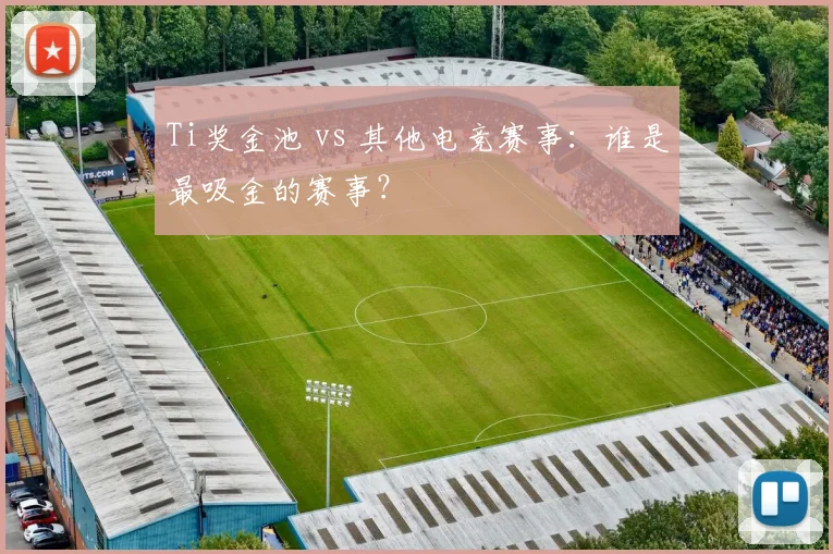 Ti奖金池 vs 其他电竞赛事：谁是最吸金的赛事？