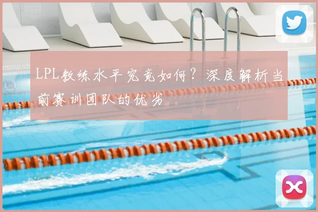 LPL教练水平究竟如何？深度解析当前赛训团队的优劣