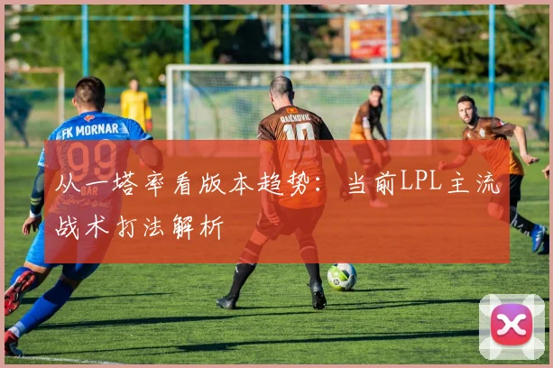 从一塔率看版本趋势：当前LPL主流战术打法解析