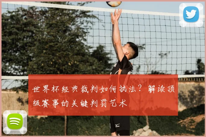 世界杯经典裁判如何执法？解读顶级赛事的关键判罚艺术