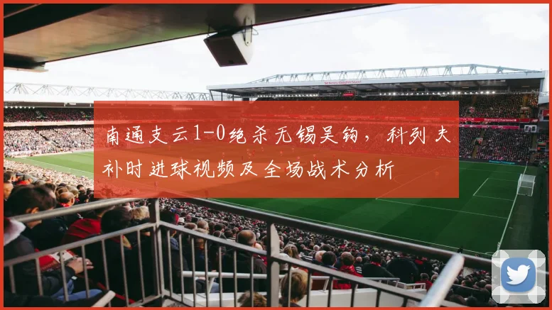 南通支云1-0绝杀无锡吴钩，科列夫补时进球视频及全场战术分析