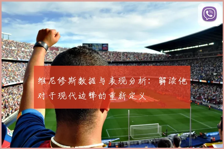 维尼修斯数据与表现分析：解读他对于现代边锋的重新定义