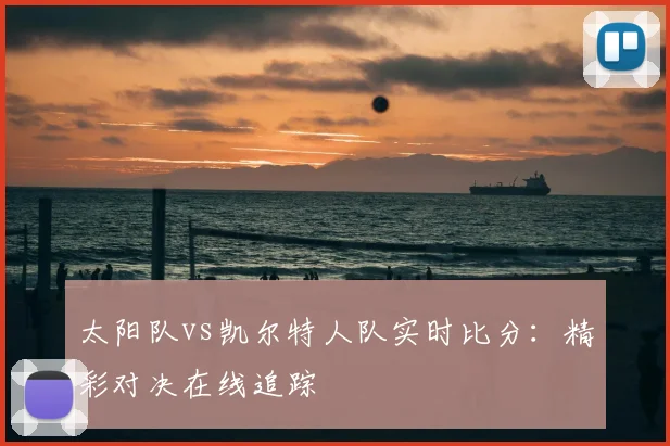 太阳队vs凯尔特人队实时比分：精彩对决在线追踪