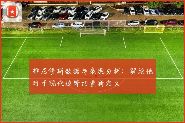 维尼修斯数据与表现分析：解读他对于现代边锋的重新定义