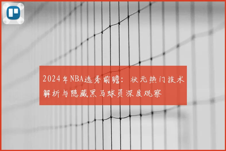 2024年NBA选秀前瞻：状元热门技术解析与隐藏黑马球员深度观察
