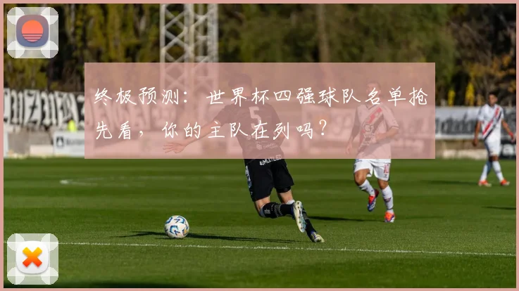 终极预测：世界杯四强球队名单抢先看，你的主队在列吗？