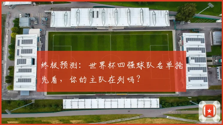 终极预测：世界杯四强球队名单抢先看，你的主队在列吗？