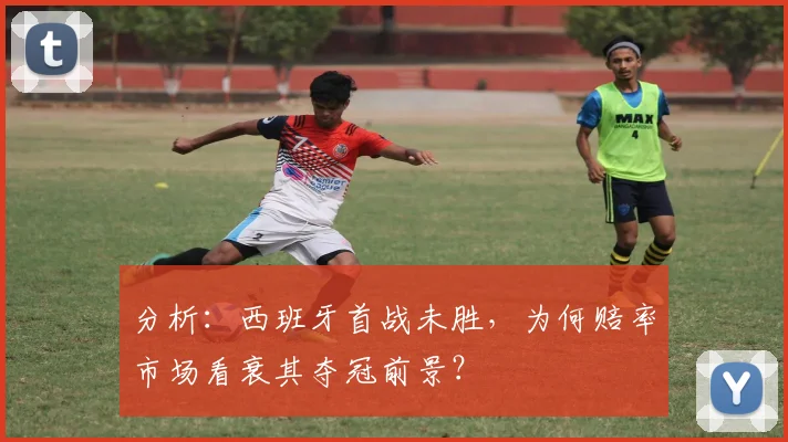 分析：西班牙首战未胜，为何赔率市场看衰其夺冠前景？