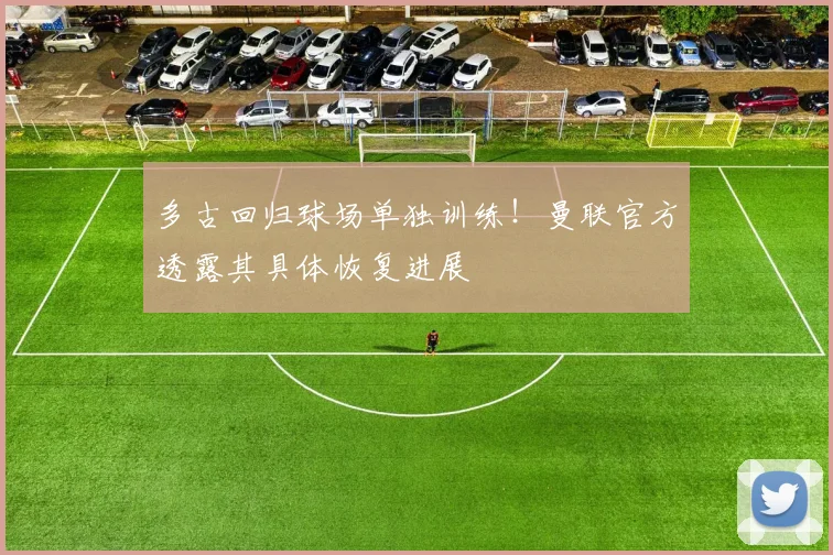 多古回归球场单独训练！曼联官方透露其具体恢复进展