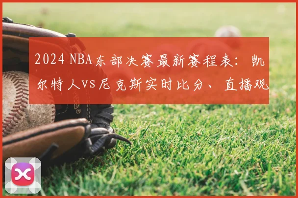 2024 NBA东部决赛最新赛程表：凯尔特人vs尼克斯实时比分、直播观看指南及G6关键战分析