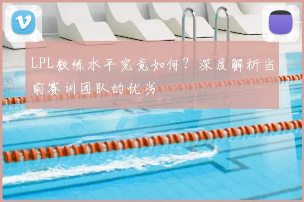 LPL教练水平究竟如何？深度解析当前赛训团队的优劣
