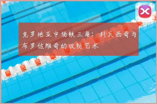克罗地亚中场铁三角：科瓦西奇与布罗佐维奇的攻防艺术