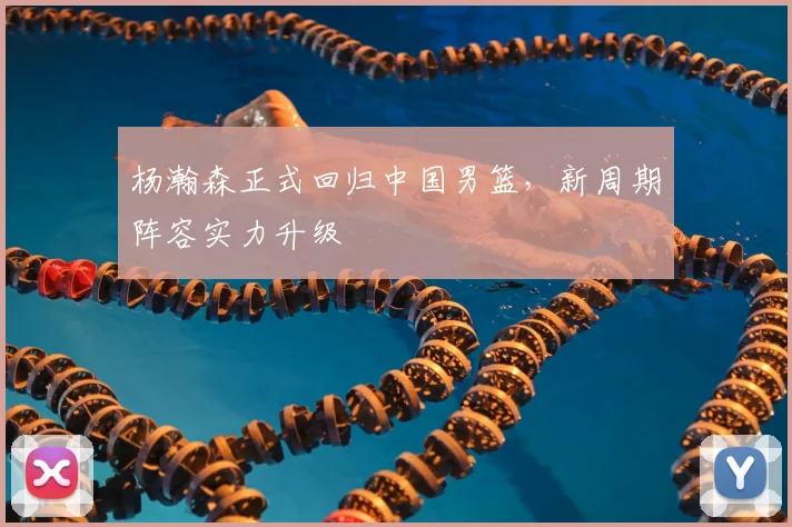 杨瀚森正式回归中国男篮,新周期阵容实力升级