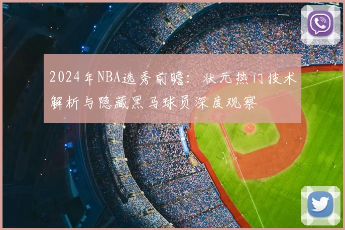 2024年NBA选秀前瞻：状元热门技术解析与隐藏黑马球员深度观察