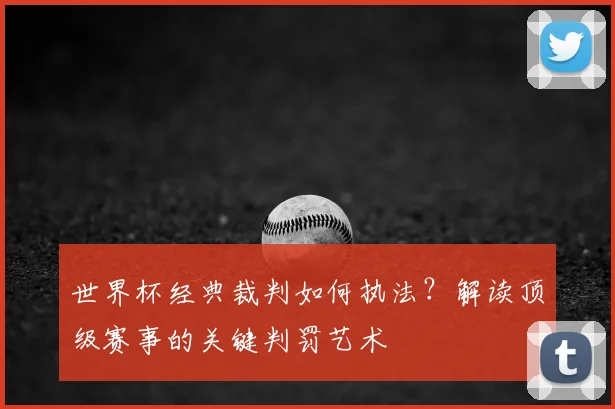 世界杯经典裁判如何执法？解读顶级赛事的关键判罚艺术