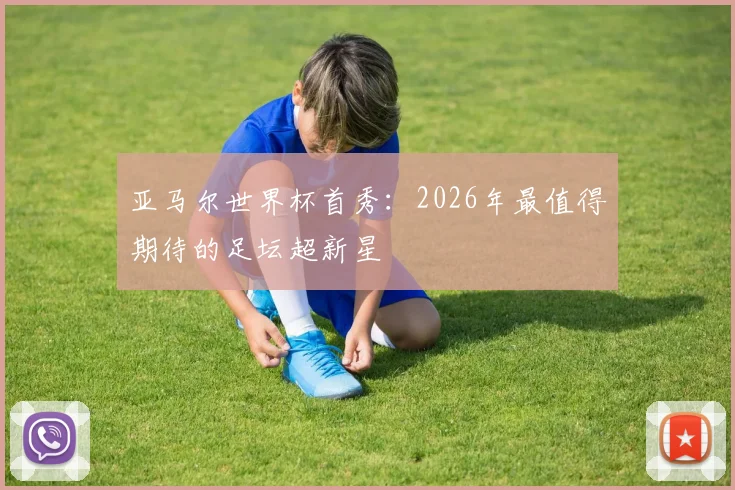 亚马尔世界杯首秀：2026年最值得期待的足坛超新星