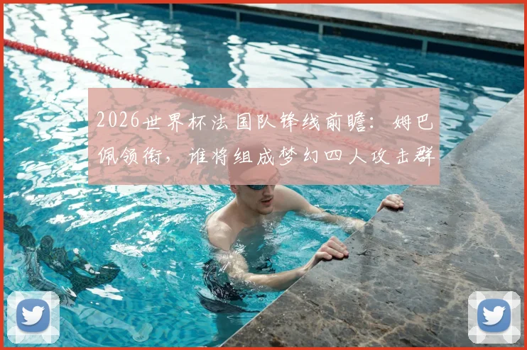 2026世界杯法国队锋线前瞻：姆巴佩领衔，谁将组成梦幻四人攻击群？