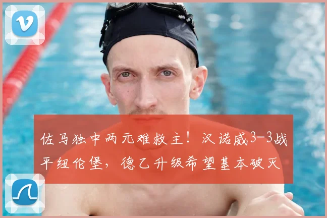 佐马独中两元难救主！汉诺威3-3战平纽伦堡，德乙升级希望基本破灭