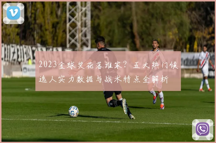 2023金球奖花落谁家？五大热门候选人实力数据与战术特点全解析
