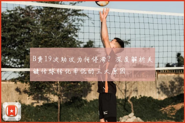 B费19次助攻为何停滞？深度解析关键传球转化率低的三大原因