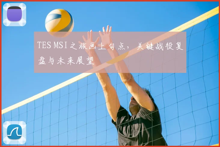 TES MSI之旅画上句点，关键战役复盘与未来展望