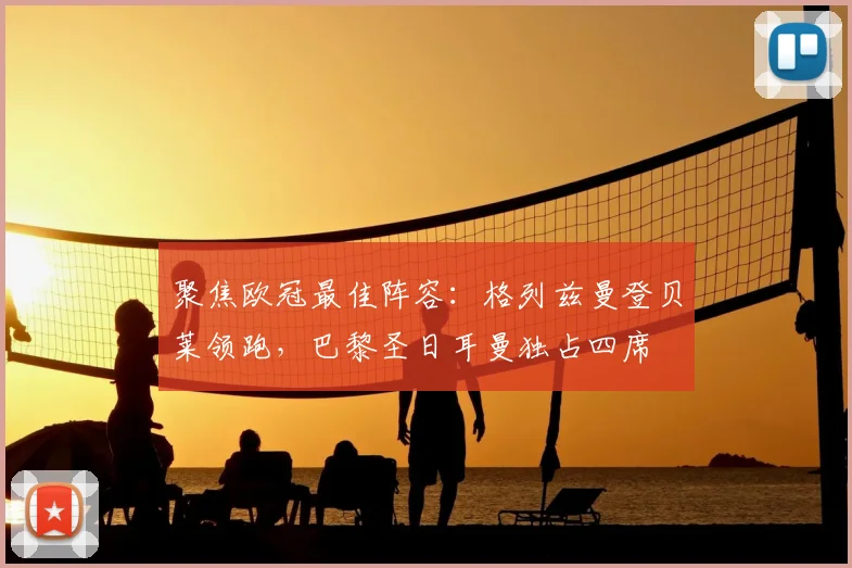 聚焦欧冠最佳阵容：格列兹曼登贝莱领跑，巴黎圣日耳曼独占四席